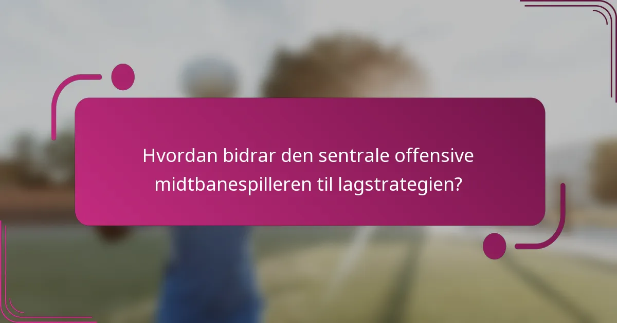 Hvordan bidrar den sentrale offensive midtbanespilleren til lagstrategien?